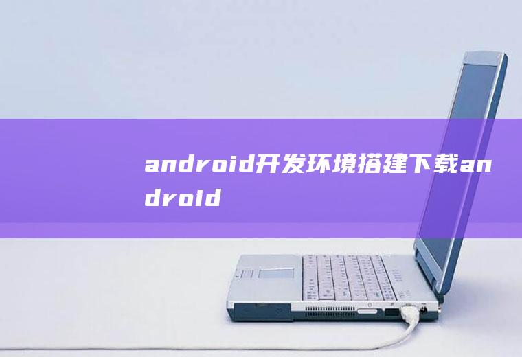 android开发环境搭建下载android开发环境搭建教程