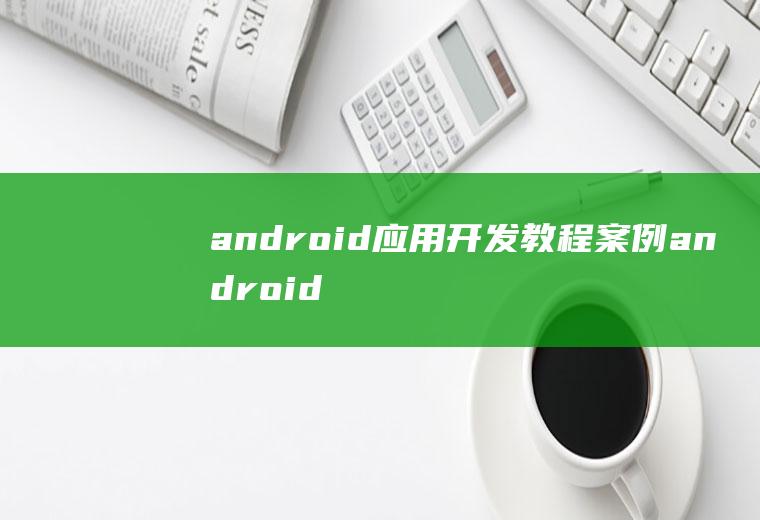 android应用开发教程案例android应用开发案例教程pdf