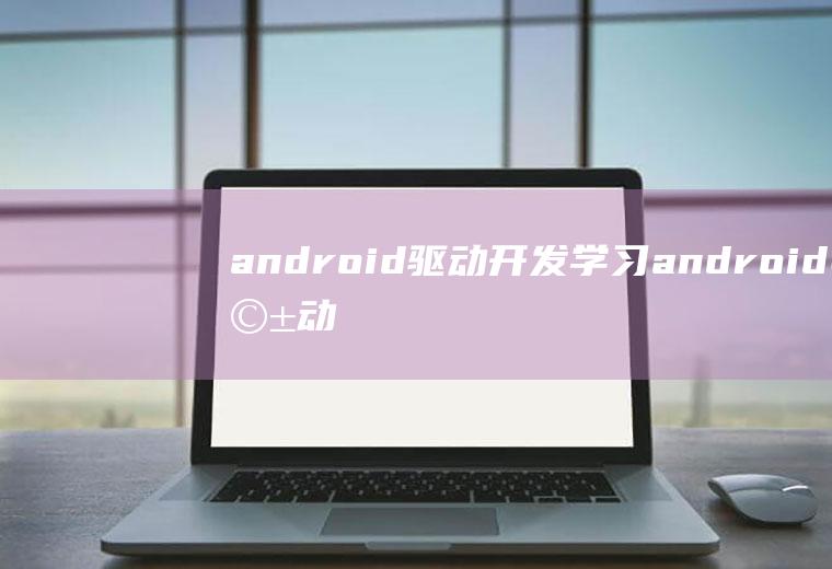 android驱动开发学习android驱动开发入门
