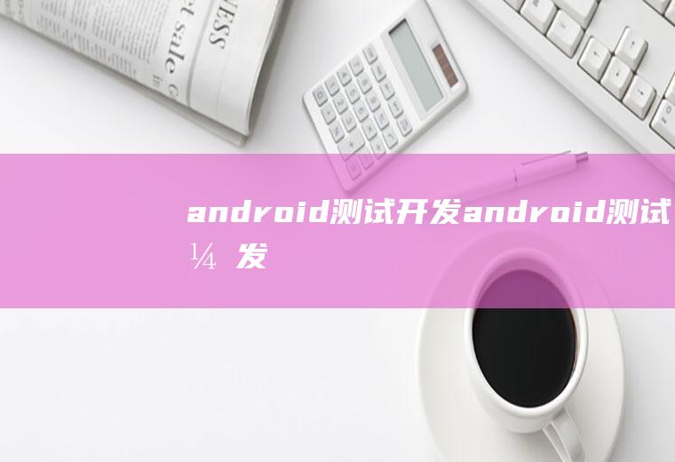 android测试开发android测试开发工程师培训