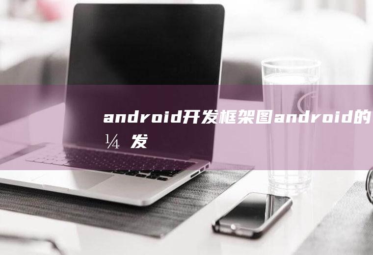 android开发框架图android的开发框架