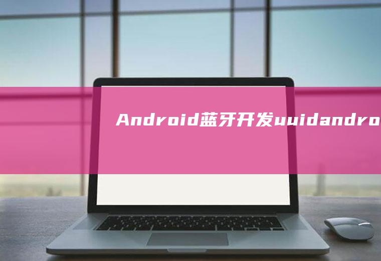 Android蓝牙开发uuidandroid蓝牙开发实例