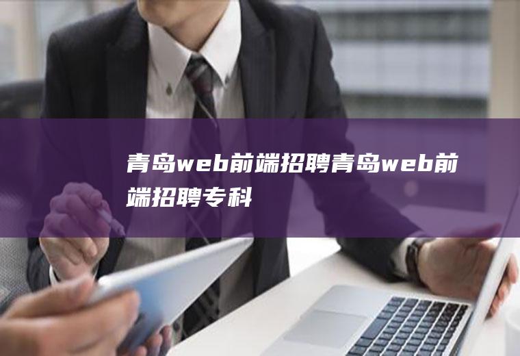 青岛web前端招聘青岛web前端招聘专科