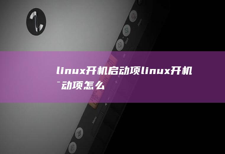 linux开机启动项linux开机启动项怎么设置的