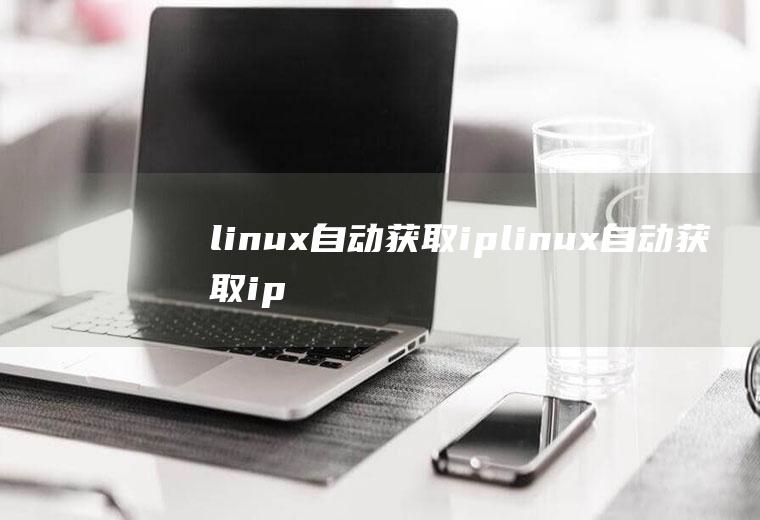 linux自动获取iplinux自动获取ip地址怎么设置
