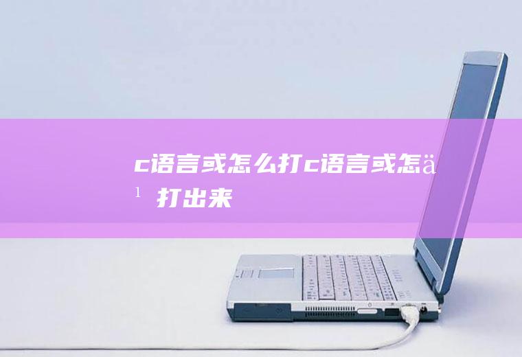 c语言或怎么打c语言或怎么打出来