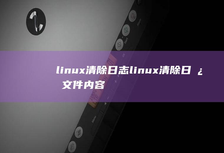linux清除日志linux清除日志文件内容命令