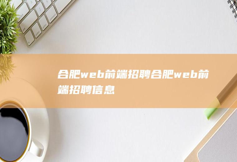 合肥web前端招聘合肥web前端招聘信息