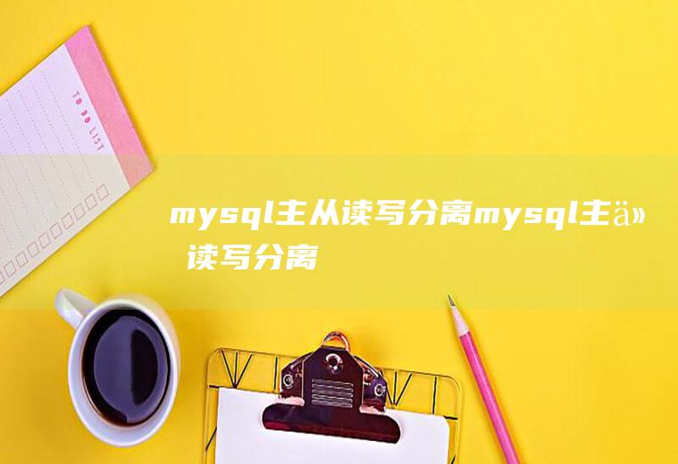mysql主从读写分离mysql主从读写分离和主从热备