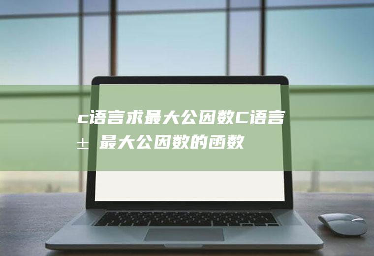 c语言求最大公因数C语言求最大公因数的函数