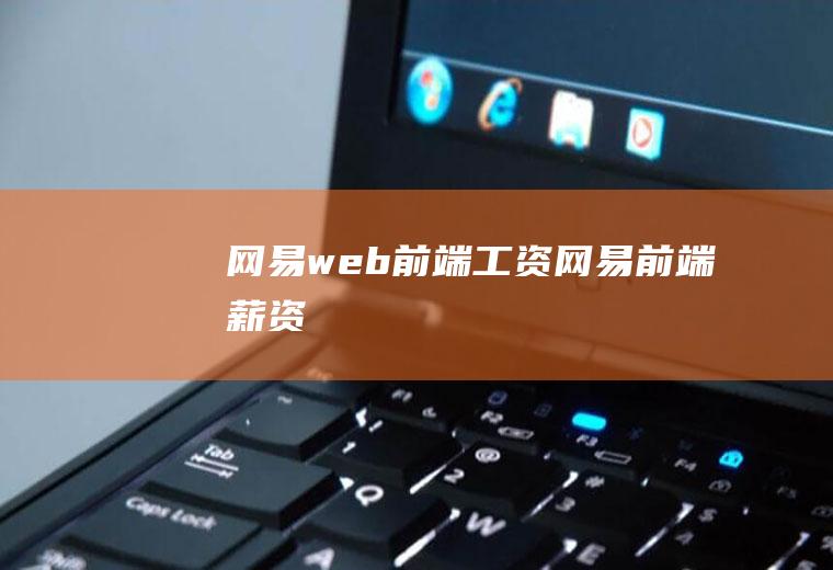 网易web前端工资网易前端薪资