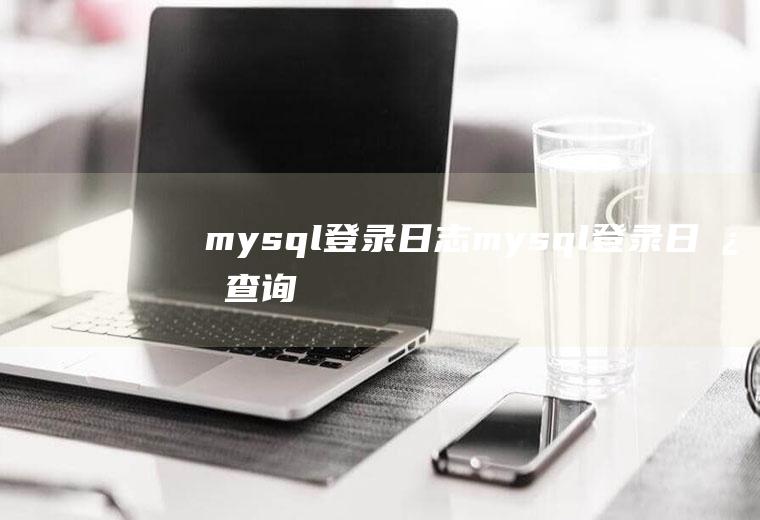mysql登录日志mysql登录日志查询