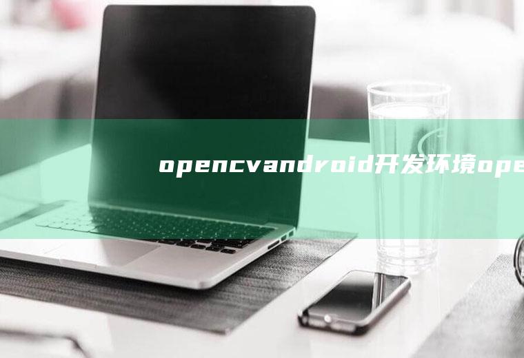 opencvandroid开发环境opencv开发环境搭建
