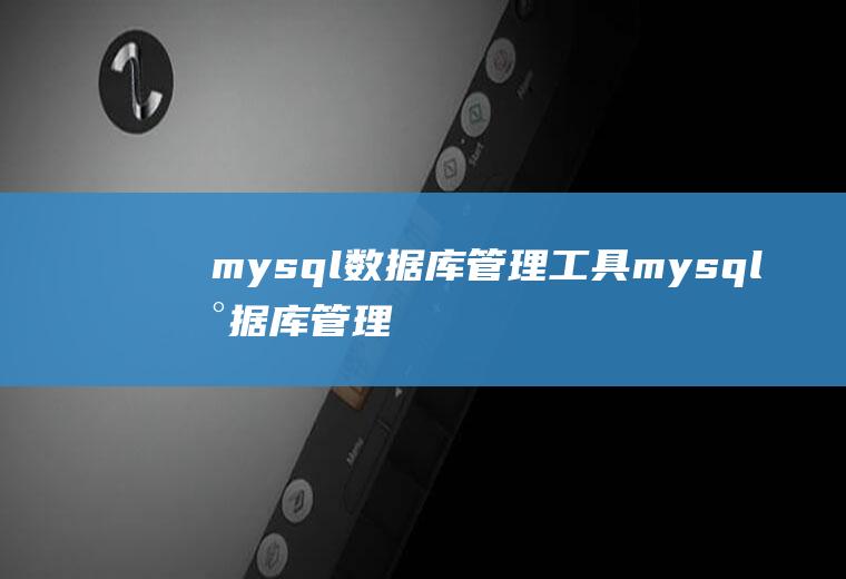 mysql数据库管理工具mysql数据库管理工具有哪些