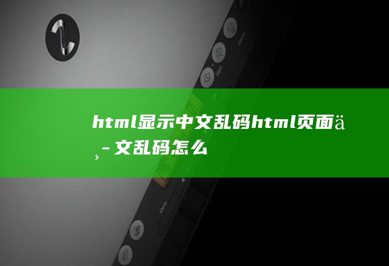 html显示中文乱码html页面中文乱码怎么解决