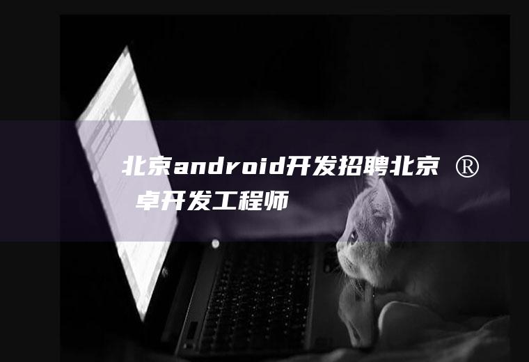 北京android开发招聘北京安卓开发工程师招聘