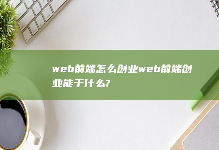 web前端怎么创业web前端创业能干什么?