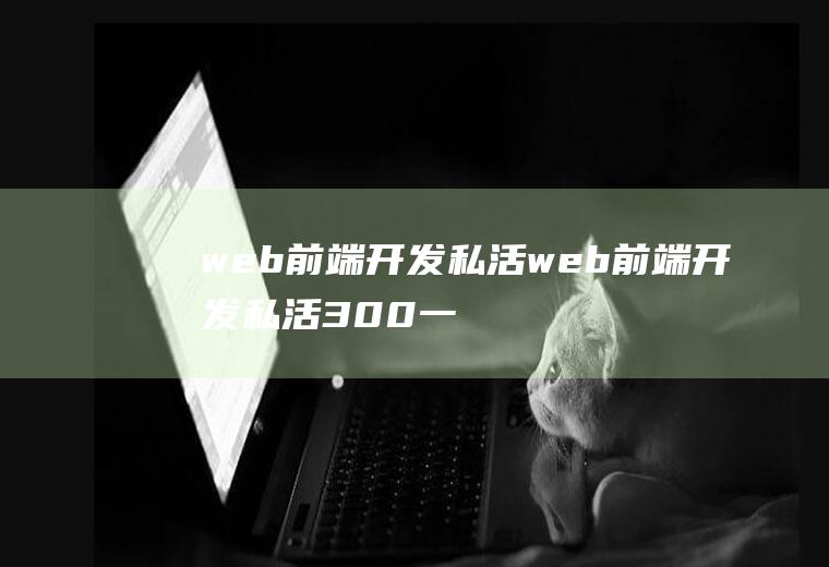 web前端开发私活web前端开发私活300一天赚多少钱