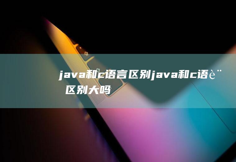 java和c语言区别java和c语言区别大吗