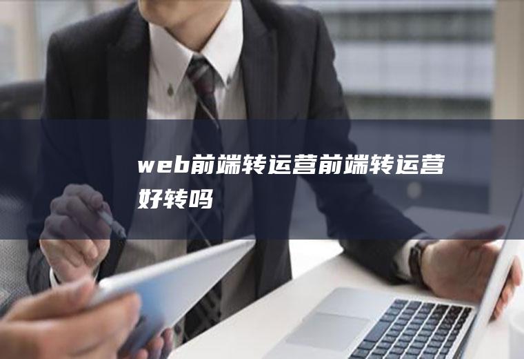 web前端转运营前端转运营好转吗