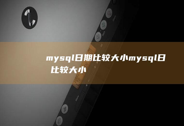 mysql日期比较大小mysql日期比较大小函数