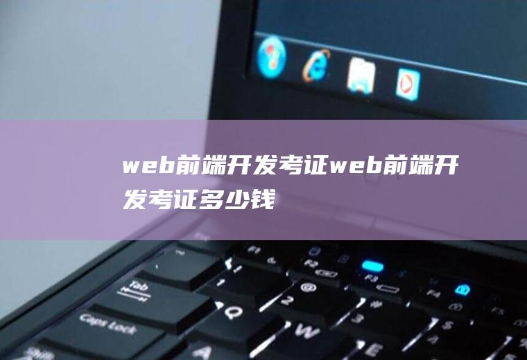 web前端开发考证web前端开发考证多少钱