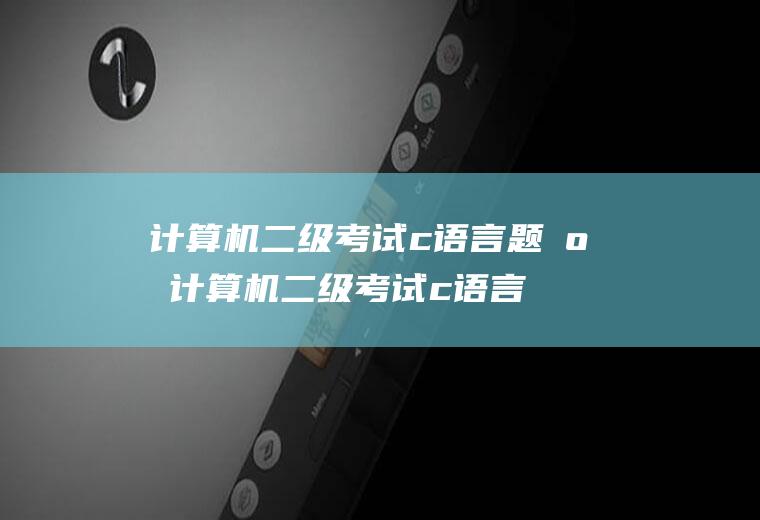 计算机二级考试c语言题库计算机二级考试c语言题库及答案