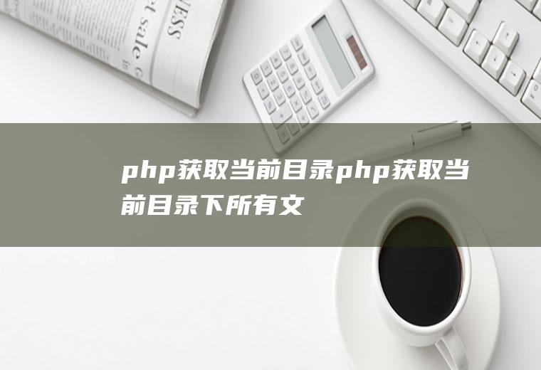 php获取当前目录php获取当前目录下所有文件