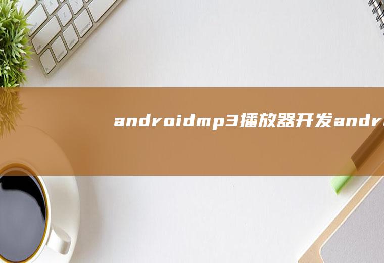 androidmp3播放器开发android音频播放器开发