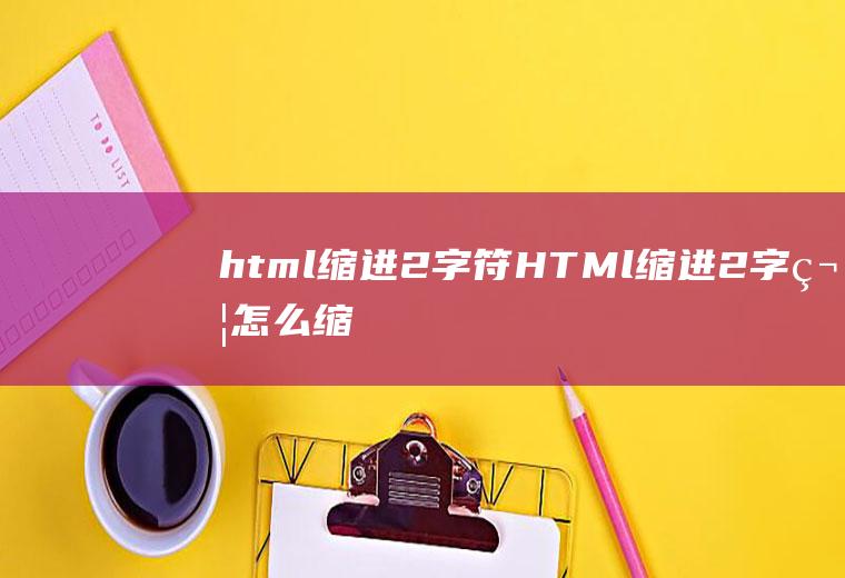 html缩进2字符HTMl缩进2字符怎么缩