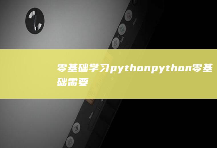 零基础学习pythonpython零基础需要学多久