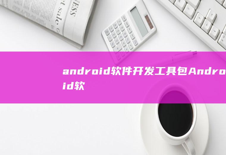 android软件开发工具包Android软件开发工具包是