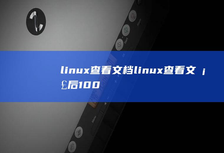 linux查看文档linux查看文档后100行