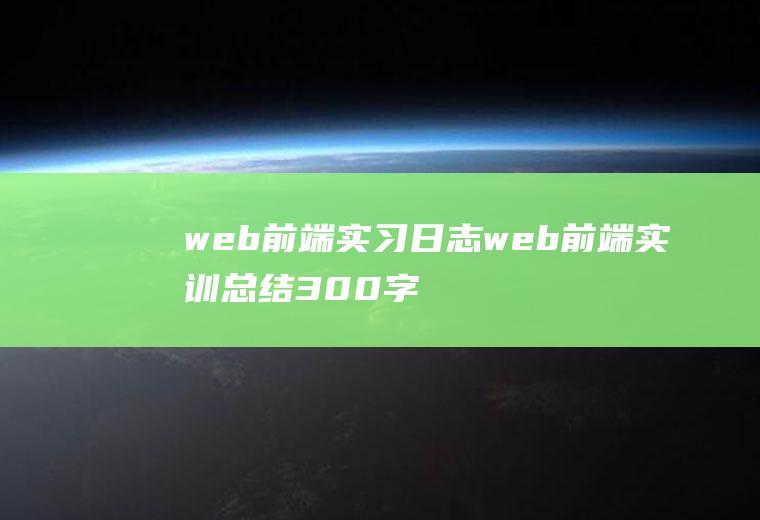 web前端实习日志web前端实训总结300字报告