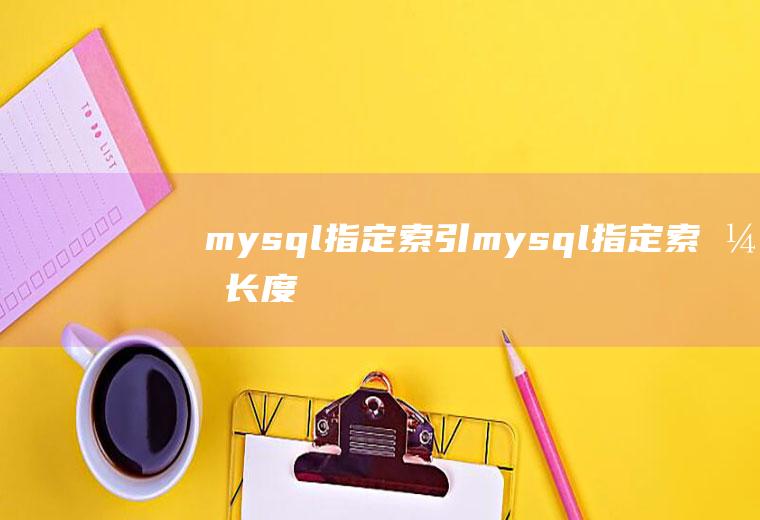 mysql指定索引mysql指定索引长度