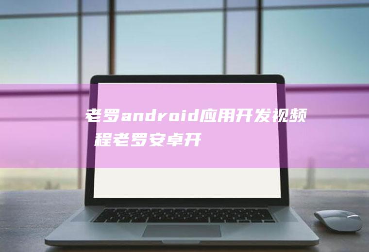 老罗android应用开发视频教程老罗安卓开发视频教程