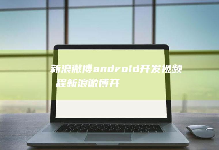新浪微博android开发视频教程新浪微博开发平台