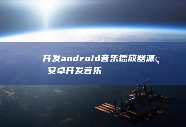 开发android音乐播放器源码安卓开发音乐播放器源码