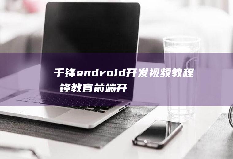 千锋android开发视频教程千锋教育前端开发