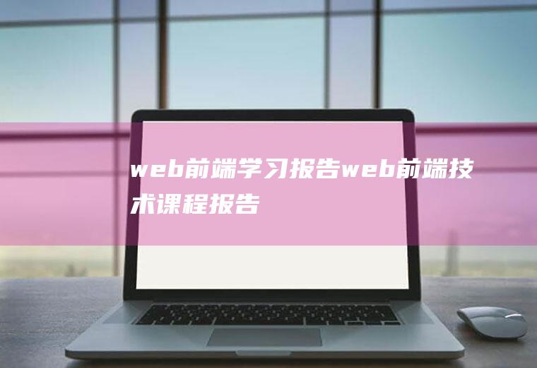 web前端学习报告web前端技术课程报告