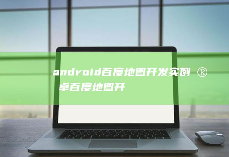 android百度地图开发实例安卓百度地图开发实例