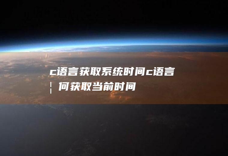 c语言获取系统时间c语言如何获取当前时间