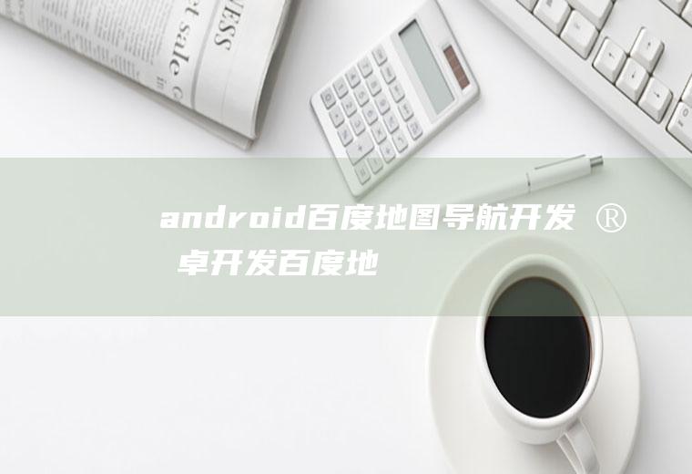android百度地图导航开发安卓开发百度地图导航
