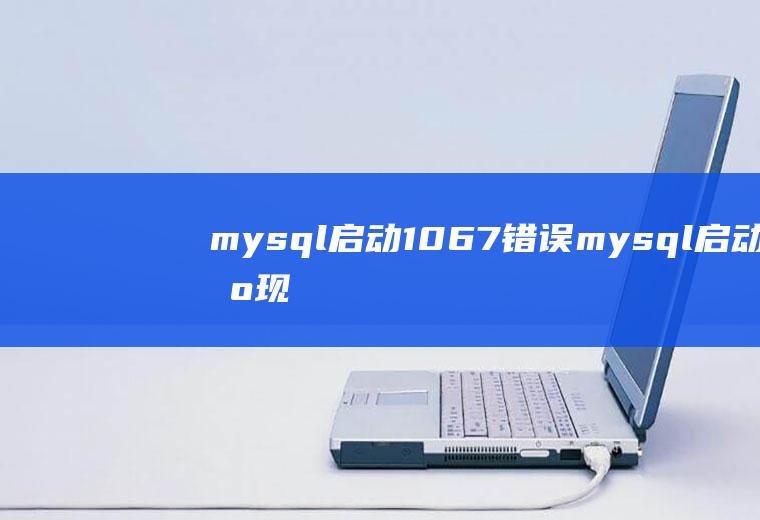 mysql启动1067错误mysql启动出现1067错误