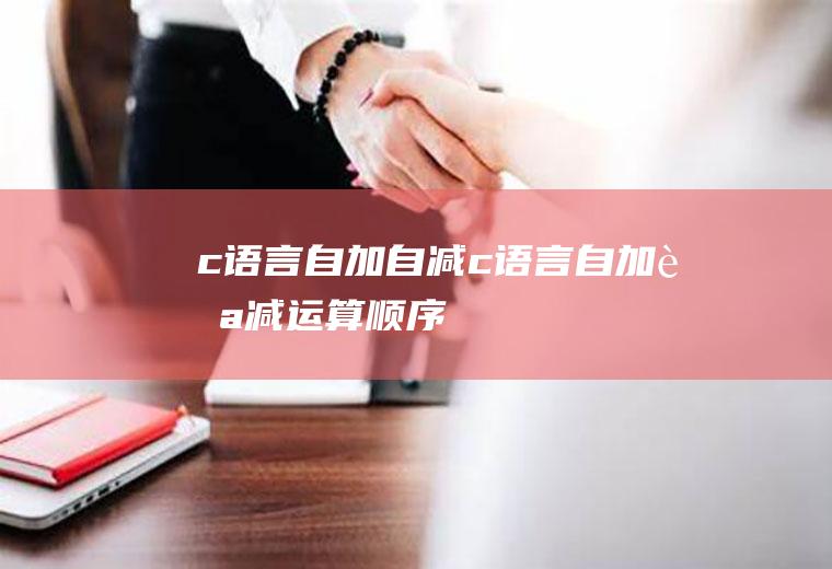 c语言自加自减c语言自加自减运算顺序