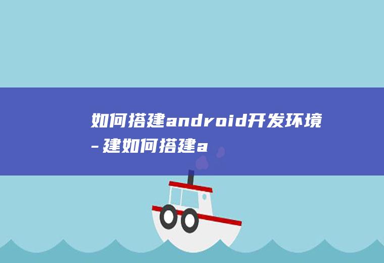 如何搭建android开发环境搭建如何搭建android开发环境,请详细说明步骤?
