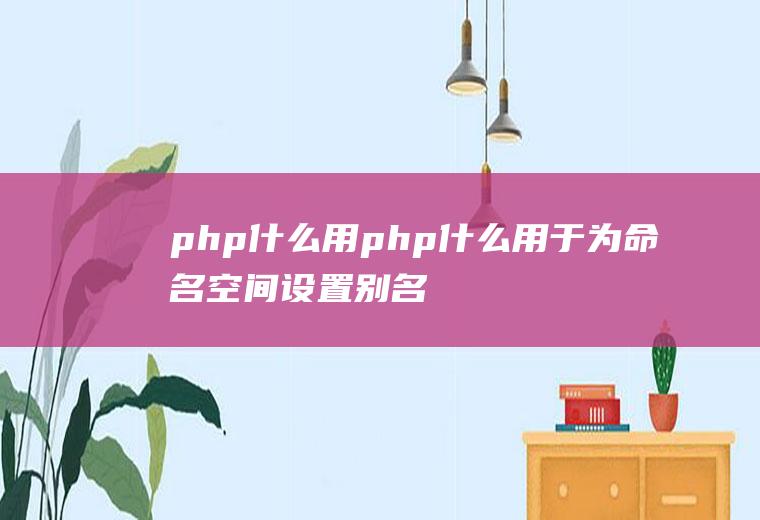 php什么用php什么用于为命名空间设置别名