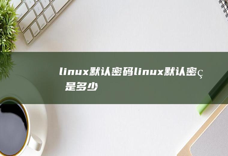 linux默认密码linux默认密码是多少