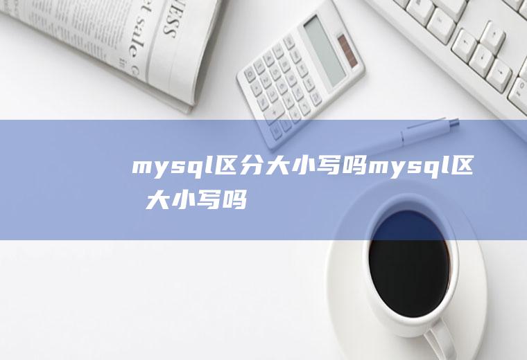 mysql区分大小写吗mysql区分大小写吗