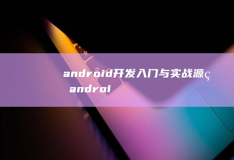 android开发入门与实战源码android开发相关源码精编解析